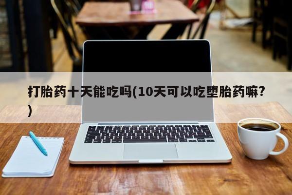 米非司酮片药店可以买吗打胎药十天能吃吗(10天可以吃堕胎药嘛?)