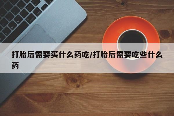 米非司酮片药店可以买吗打胎后需要买什么药吃/打胎后需要吃些什么药