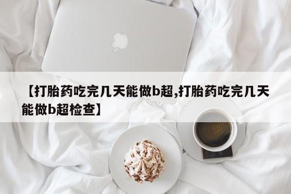 米非司酮片药店可以买吗【打胎药吃完几天能做b超,打胎药吃完几天能做b超检查】