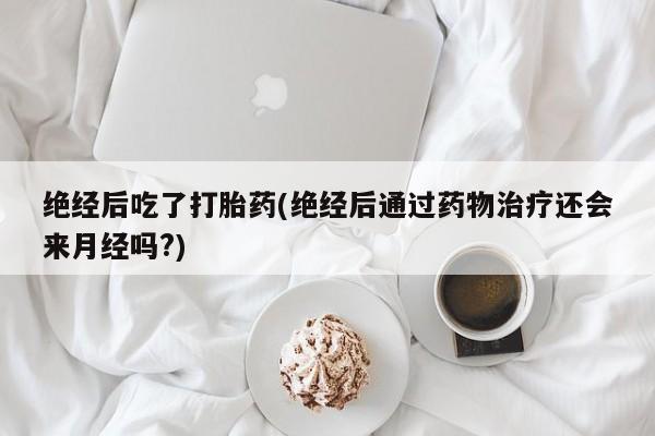 米非司酮片药店可以买吗绝经后吃了打胎药(绝经后通过药物治疗还会来月经吗?)