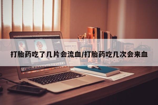 米非司酮片药店可以买吗打胎药吃了几片会流血/打胎药吃几次会来血