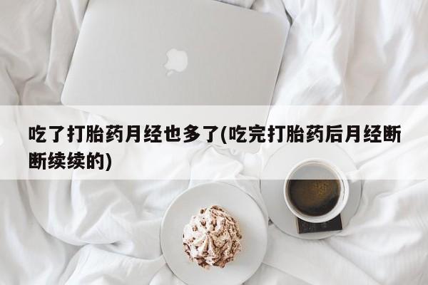 米非司酮片药店可以买吗吃了打胎药月经也多了(吃完打胎药后月经断断续续的)