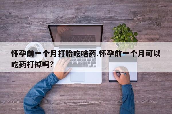 米非司酮片药店可以买吗怀孕前一个月打胎吃啥药.怀孕前一个月可以吃药打掉吗？