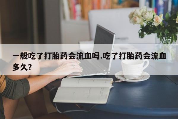 米非司酮片药店可以买吗一般吃了打胎药会流血吗.吃了打胎药会流血多久？