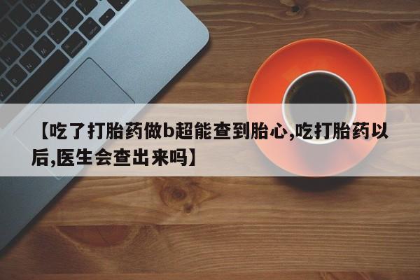 米非司酮片药店可以买吗【吃了打胎药做b超能查到胎心,吃打胎药以后,医生会查出来吗】