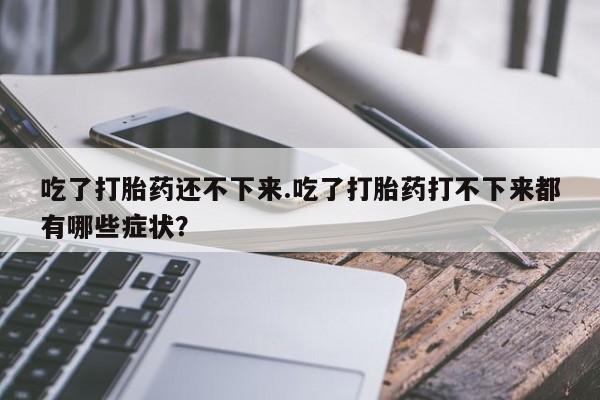 米非司酮片药店可以买吗吃了打胎药还不下来.吃了打胎药打不下来都有哪些症状？