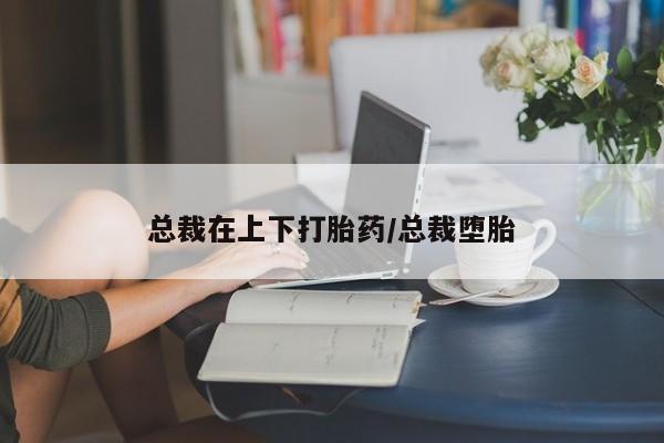 米非司酮片药店可以买吗总裁在上下打胎药/总裁堕胎