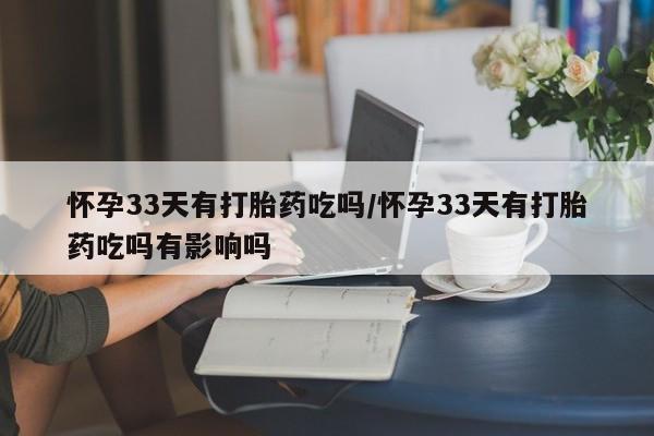 米非司酮片药店可以买吗怀孕33天有打胎药吃吗/怀孕33天有打胎药吃吗有影响吗