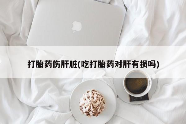 米非司酮片药店可以买吗打胎药伤肝脏(吃打胎药对肝有损吗)