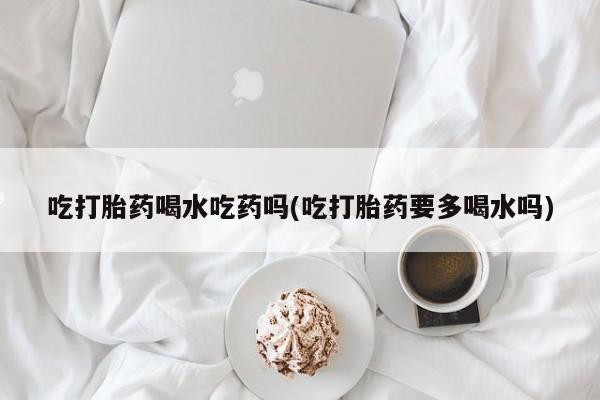 米非司酮片药店可以买吗吃打胎药喝水吃药吗(吃打胎药要多喝水吗)