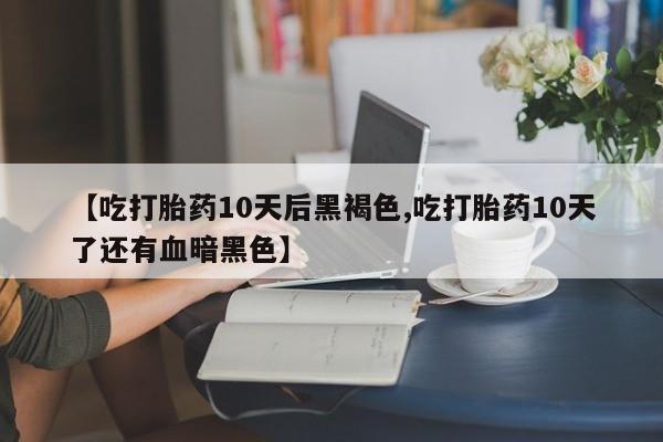 米非司酮片药店可以买吗【吃打胎药10天后黑褐色,吃打胎药10天了还有血暗黑色】