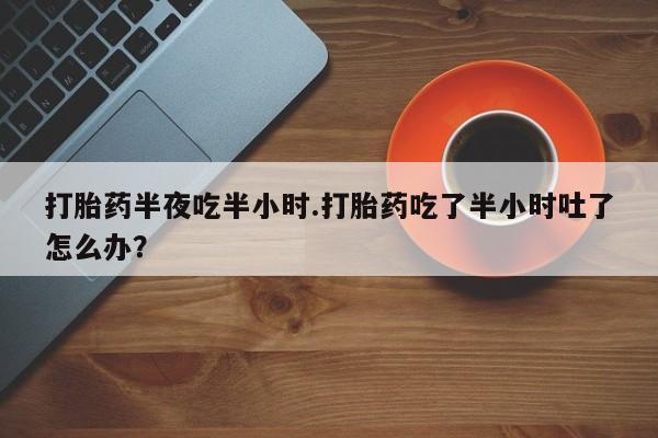 米非司酮片药店可以买吗打胎药半夜吃半小时.打胎药吃了半小时吐了怎么办？