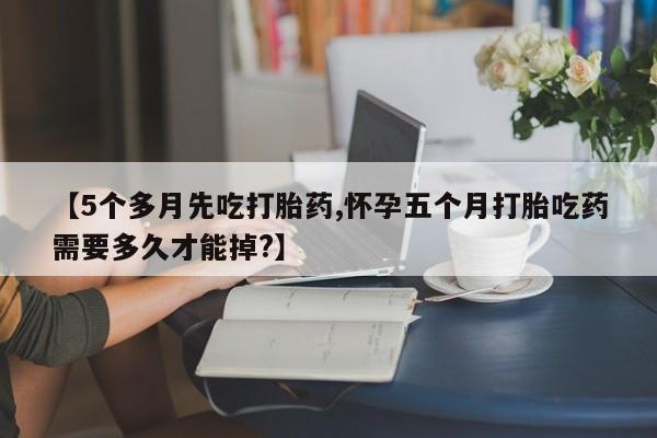 米非司酮片药店可以买吗【5个多月先吃打胎药,怀孕五个月打胎吃药需要多久才能掉?】