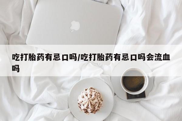 米非司酮片药店可以买吗吃打胎药有忌口吗/吃打胎药有忌口吗会流血吗