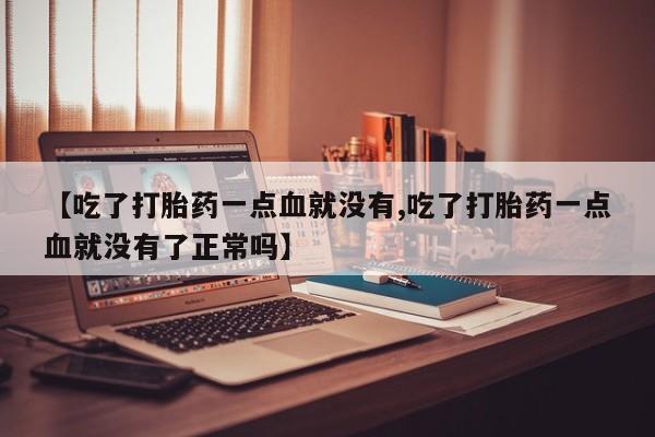 米非司酮片药店可以买吗【吃了打胎药一点血就没有,吃了打胎药一点血就没有了正常吗】