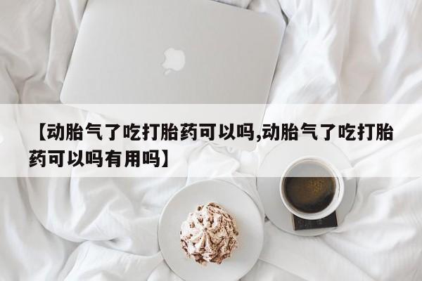米非司酮片药店可以买吗【动胎气了吃打胎药可以吗,动胎气了吃打胎药可以吗有用吗】