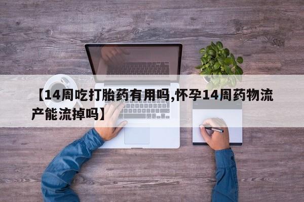 米非司酮片药店可以买吗【14周吃打胎药有用吗,怀孕14周药物流产能流掉吗】
