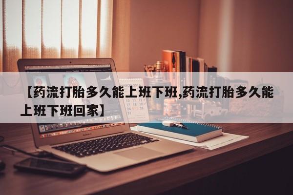 米非司酮片药店可以买吗【药流打胎多久能上班下班,药流打胎多久能上班下班回家】