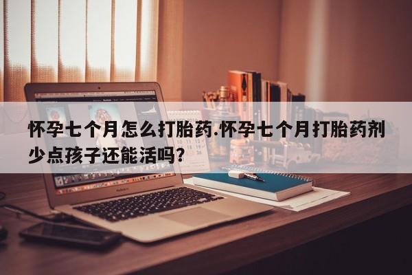 米非司酮片药店可以买吗怀孕七个月怎么打胎药.怀孕七个月打胎药剂少点孩子还能活吗？