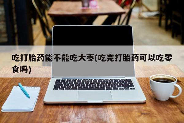 米非司酮片药店可以买吗吃打胎药能不能吃大枣(吃完打胎药可以吃零食吗)
