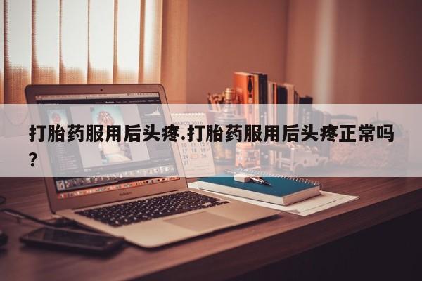 米非司酮片药店可以买吗打胎药服用后头疼.打胎药服用后头疼正常吗？