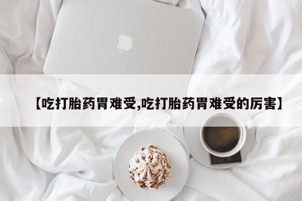 米非司酮片药店可以买吗【吃打胎药胃难受,吃打胎药胃难受的厉害】