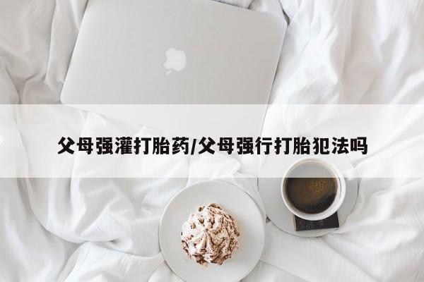 米非司酮片药店可以买吗父母强灌打胎药/父母强行打胎犯法吗
