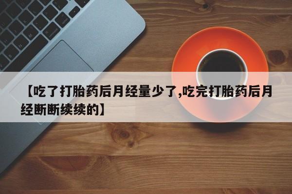 米非司酮片药店可以买吗【吃了打胎药后月经量少了,吃完打胎药后月经断断续续的】