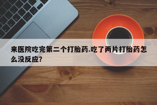 米非司酮片药店可以买吗来医院吃完第二个打胎药.吃了两片打胎药怎么没反应？