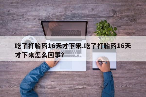 米非司酮片药店可以买吗吃了打胎药16天才下来.吃了打胎药16天才下来怎么回事？