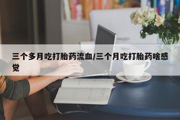 米非司酮片药店可以买吗三个多月吃打胎药流血/三个月吃打胎药啥感觉