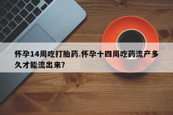 米非司酮片药店可以买吗怀孕14周吃打胎药.怀孕十四周吃药流产多久才能流出来？