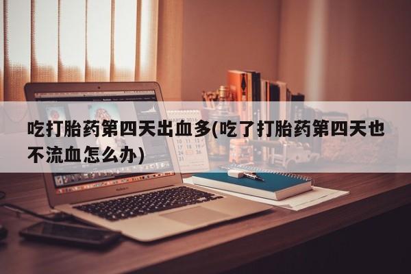 米非司酮片药店可以买吗吃打胎药第四天出血多(吃了打胎药第四天也不流血怎么办)