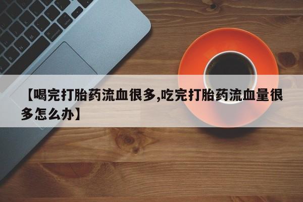 米非司酮片药店可以买吗【喝完打胎药流血很多,吃完打胎药流血量很多怎么办】