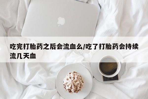 米非司酮片药店可以买吗吃完打胎药之后会流血么/吃了打胎药会持续流几天血