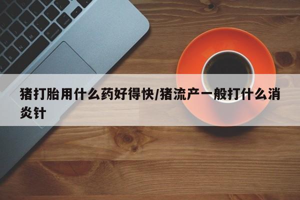 米非司酮片药店可以买吗猪打胎用什么药好得快/猪流产一般打什么消炎针