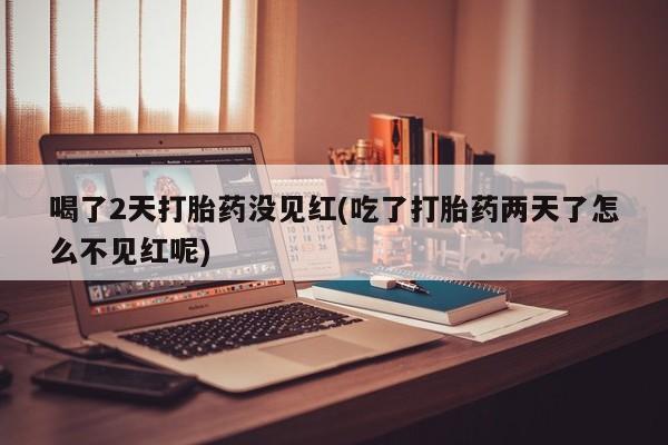 米非司酮片药店可以买吗喝了2天打胎药没见红(吃了打胎药两天了怎么不见红呢)