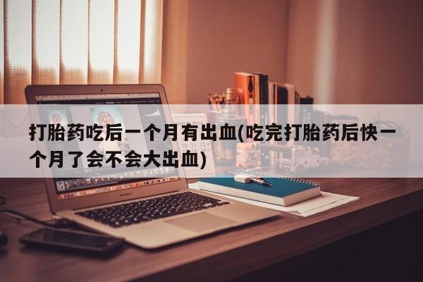 米非司酮片药店可以买吗打胎药吃后一个月有出血(吃完打胎药后快一个月了会不会大出血)