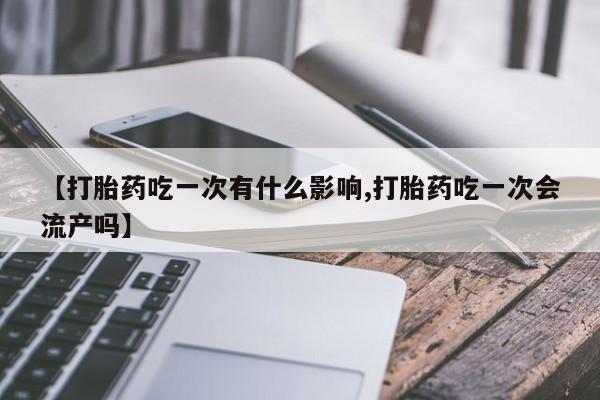 米非司酮片药店可以买吗【打胎药吃一次有什么影响,打胎药吃一次会流产吗】