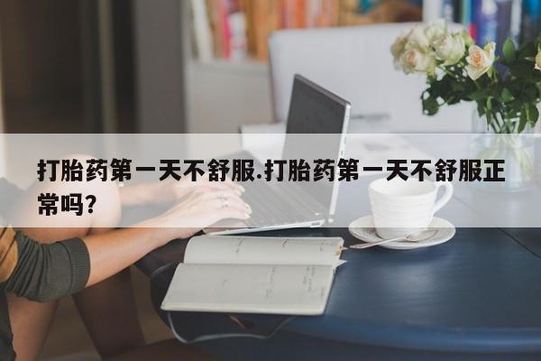 米非司酮片药店可以买吗打胎药第一天不舒服.打胎药第一天不舒服正常吗？