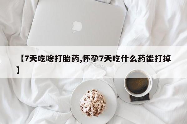 米非司酮片药店可以买吗【7天吃啥打胎药,怀孕7天吃什么药能打掉】