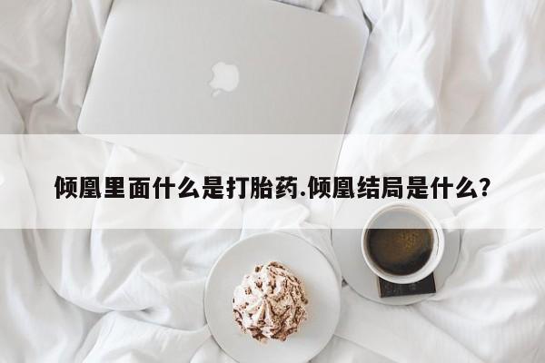 米非司酮片药店可以买吗倾凰里面什么是打胎药.倾凰结局是什么？