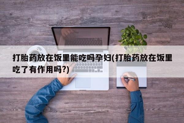 米非司酮片药店可以买吗打胎药放在饭里能吃吗孕妇(打胎药放在饭里吃了有作用吗?)