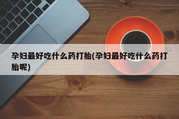 米非司酮片药店可以买吗孕妇最好吃什么药打胎(孕妇最好吃什么药打胎呢)