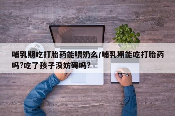 米非司酮片药店可以买吗哺乳期吃打胎药能喂奶么/哺乳期能吃打胎药吗?吃了孩子没妨碍吗?