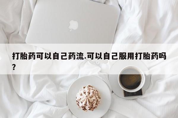 米非司酮片药店可以买吗打胎药可以自己药流.可以自己服用打胎药吗？