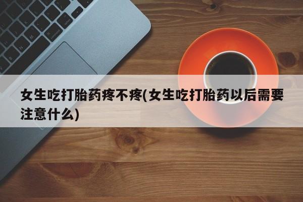 米非司酮片药店可以买吗女生吃打胎药疼不疼(女生吃打胎药以后需要注意什么)