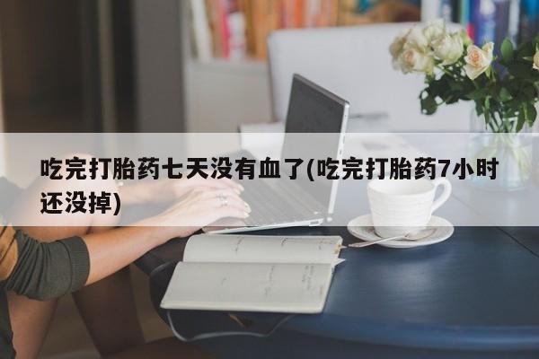 米非司酮片药店可以买吗吃完打胎药七天没有血了(吃完打胎药7小时还没掉)