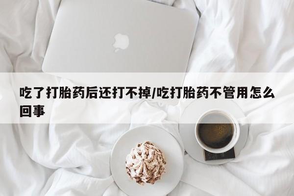 米非司酮片药店可以买吗吃了打胎药后还打不掉/吃打胎药不管用怎么回事