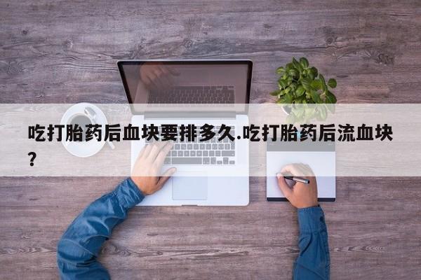 米非司酮片药店可以买吗吃打胎药后血块要排多久.吃打胎药后流血块？
